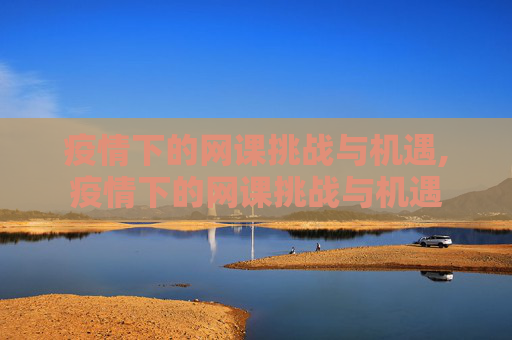 疫情下的网课挑战与机遇,疫情下的网课挑战与机遇