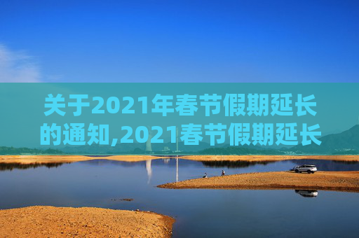 关于2021年春节假期延长的通知,2021春节假期延长通知