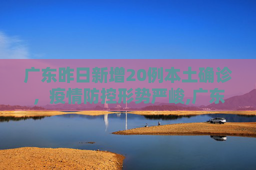 广东昨日新增20例本土确诊，疫情防控形势严峻,广东昨日新增20例本土确诊