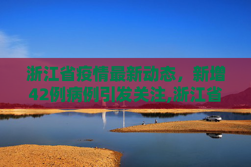 浙江省疫情最新动态，新增42例病例引发关注,浙江省新增42例