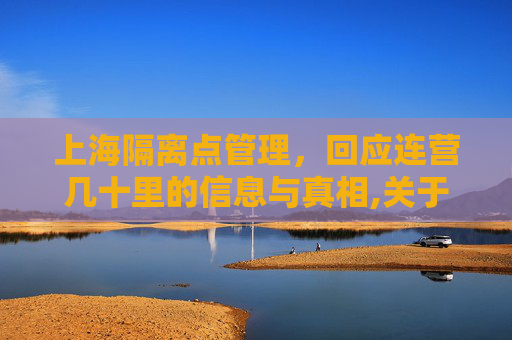 上海隔离点管理，回应连营几十里的信息与真相,关于上海回应隔离点连营几十里的信息