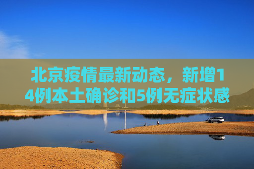 北京疫情最新动态，新增14例本土确诊和5例无症状感染者,北京新增14例本土确诊5例无症状