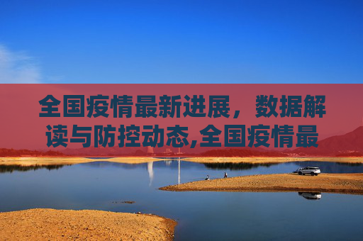 全国疫情最新进展，数据解读与防控动态,全国疫情最新进展数据