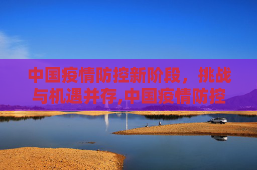 中国疫情防控新阶段，挑战与机遇并存,中国疫情防控进入新阶段
