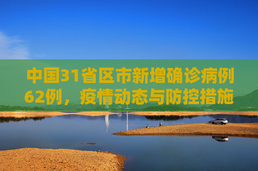 中国31省区市新增确诊病例62例，疫情动态与防控措施,31省区市新增确诊病例62例