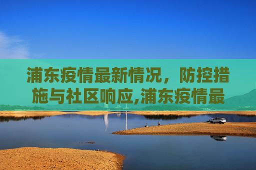 浦东疫情最新情况，防控措施与社区响应,浦东疫情最新情况