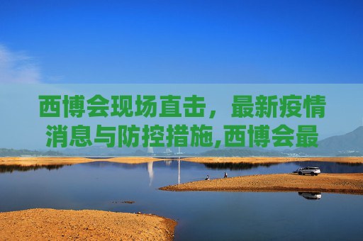 西博会现场直击，最新疫情消息与防控措施,西博会最新疫情消息