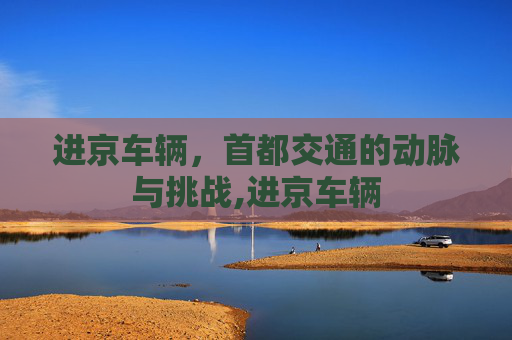进京车辆，首都交通的动脉与挑战,进京车辆