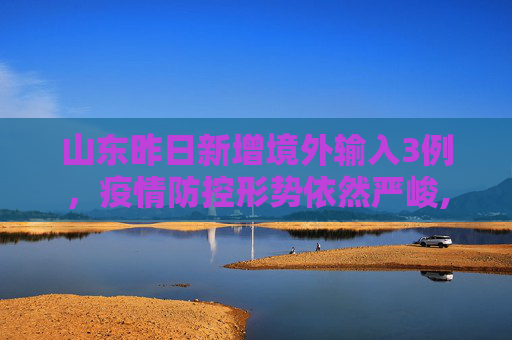 山东昨日新增境外输入3例，疫情防控形势依然严峻,山东昨日新增境外输入3例