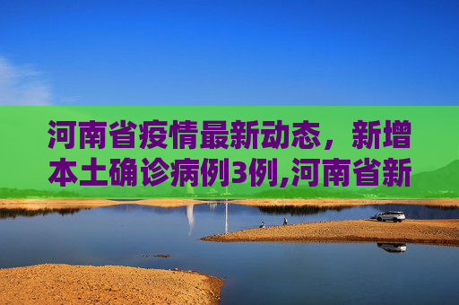 河南省疫情最新动态，新增本土确诊病例3例,河南省新增本土确诊病例3例