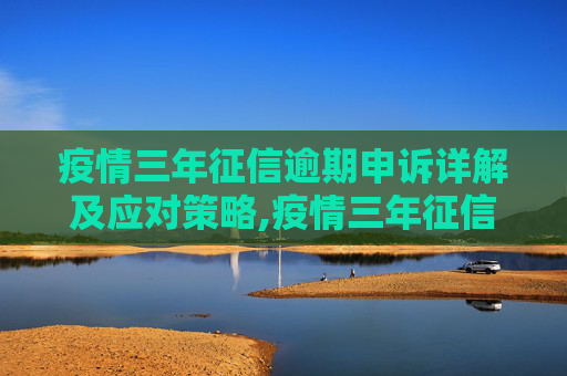 疫情三年征信逾期申诉详解及应对策略,疫情三年征信逾期申诉详解及应对策略