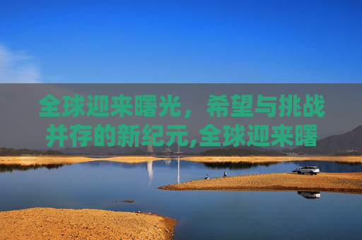 全球迎来曙光，希望与挑战并存的新纪元,全球迎来曙光