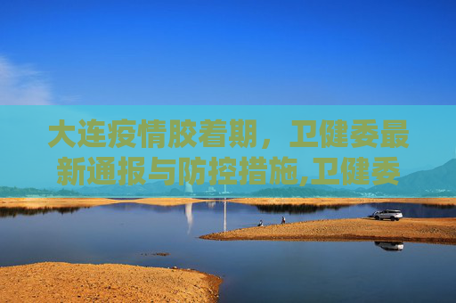 大连疫情胶着期，卫健委最新通报与防控措施,卫健委:大连疫情处于胶着期