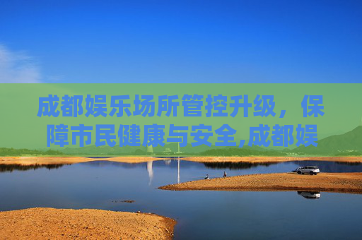 成都娱乐场所管控升级，保障市民健康与安全,成都娱乐场所管控升级