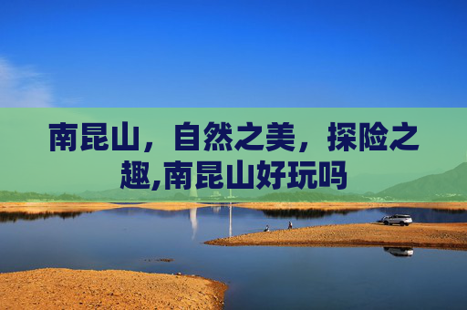 南昆山，自然之美，探险之趣,南昆山好玩吗