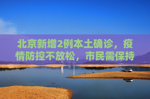 北京新增2例本土确诊，疫情防控不放松，市民需保持警惕,北京新增2例本土确诊的简单介绍