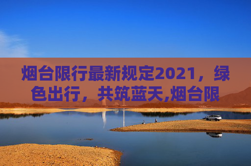 烟台限行最新规定2021，绿色出行，共筑蓝天,烟台限行最新规定2021