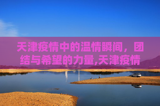 天津疫情中的温情瞬间，团结与希望的力量,天津疫情感人瞬间