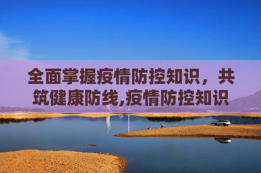 全面掌握疫情防控知识，共筑健康防线,疫情防控知识内容
