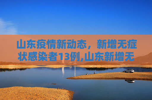 山东疫情新动态，新增无症状感染者13例,山东新增无症状感染者13例