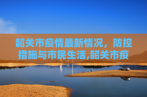 韶关市疫情最新情况，防控措施与市民生活,韶关市疫情最新情况