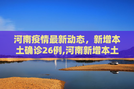 河南疫情最新动态，新增本土确诊26例,河南新增本土确诊26例