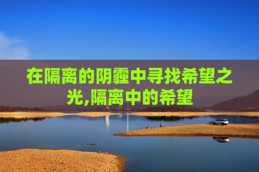 在隔离的阴霾中寻找希望之光,隔离中的希望