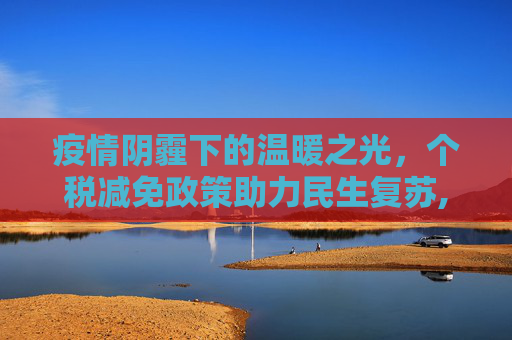 疫情阴霾下的温暖之光，个税减免政策助力民生复苏,疫情期间个税减免政策助力民生复苏