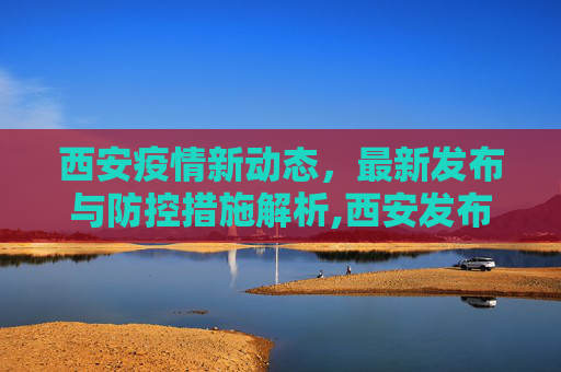 西安疫情新动态，最新发布与防控措施解析,西安发布最新疫情