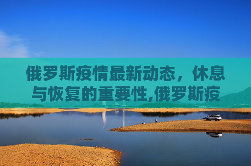 俄罗斯疫情最新动态，休息与恢复的重要性,俄罗斯疫情最新休息