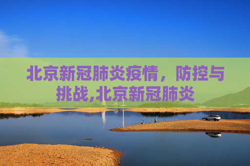 北京新冠肺炎疫情，防控与挑战,北京新冠肺炎