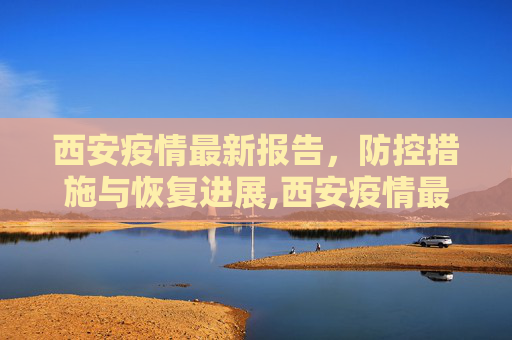 西安疫情最新报告，防控措施与恢复进展,西安疫情最新报告