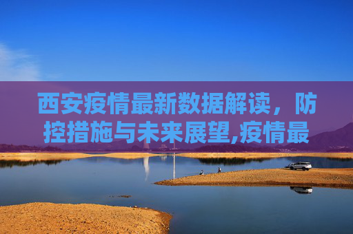西安疫情最新数据解读，防控措施与未来展望,疫情最新数据消息西安