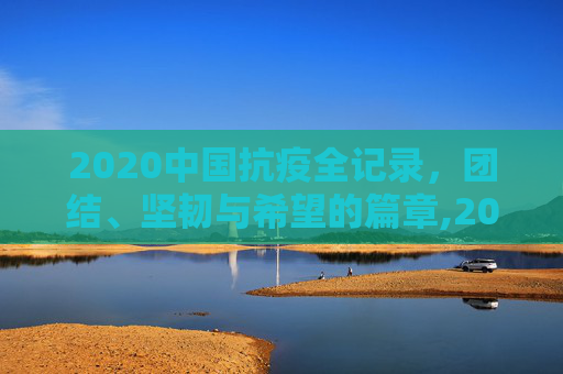 2020中国抗疫全记录，团结、坚韧与希望的篇章,2020中国抗疫全记录