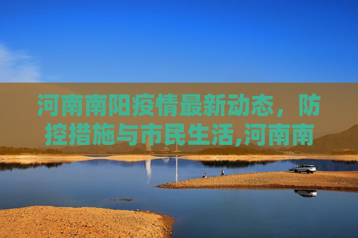 河南南阳疫情最新动态，防控措施与市民生活,河南南阳疫情最新消息