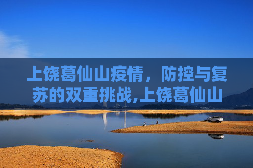 上饶葛仙山疫情，防控与复苏的双重挑战,上饶葛仙山疫情