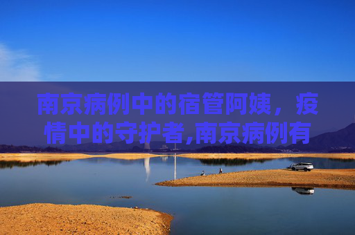 南京病例中的宿管阿姨，疫情中的守护者,南京病例有宿管阿姨