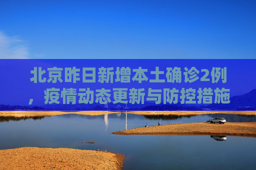 北京昨日新增本土确诊2例，疫情动态更新与防控措施,北京昨日新增本土确诊2例