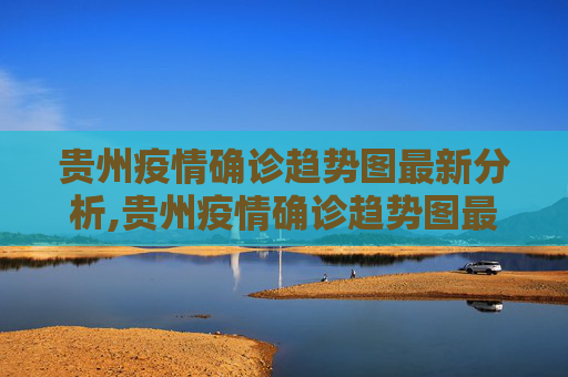 贵州疫情确诊趋势图最新分析,贵州疫情确诊趋势图最新