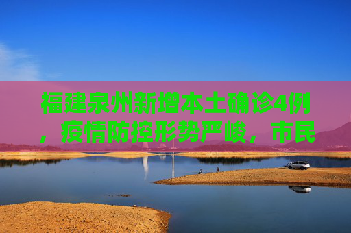 福建泉州新增本土确诊4例，疫情防控形势严峻，市民需加强防护,福建泉州新增本土确诊4例