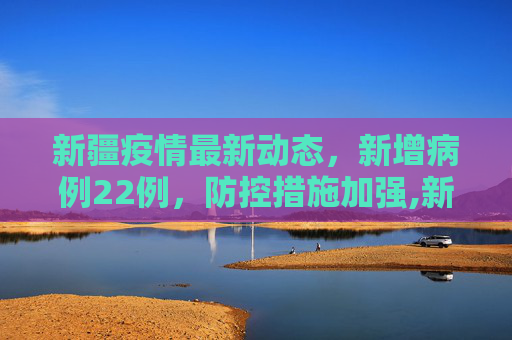 新疆疫情最新动态，新增病例22例，防控措施加强,新疆新增病例22例