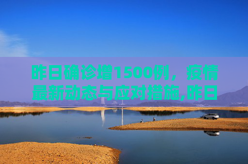 昨日确诊增1500例，疫情最新动态与应对措施,昨日确诊增1500例