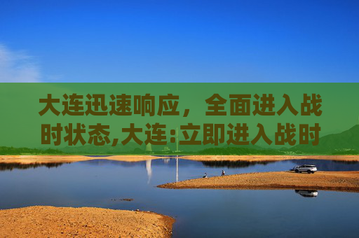 大连迅速响应，全面进入战时状态,大连:立即进入战时状态