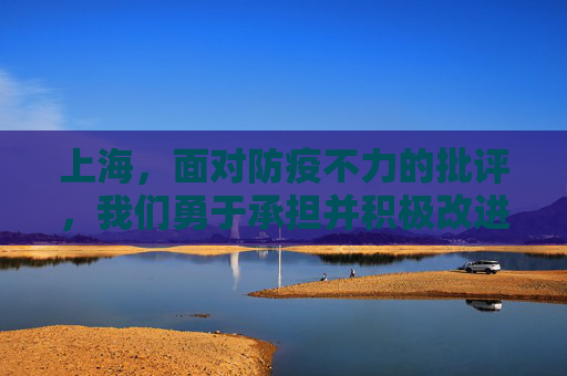 上海，面对防疫不力的批评，我们勇于承担并积极改进,上海:防疫不力接受批评