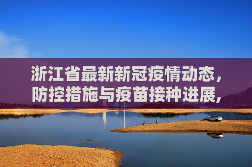 浙江省最新新冠疫情动态，防控措施与疫苗接种进展,浙江省最新新冠疫情