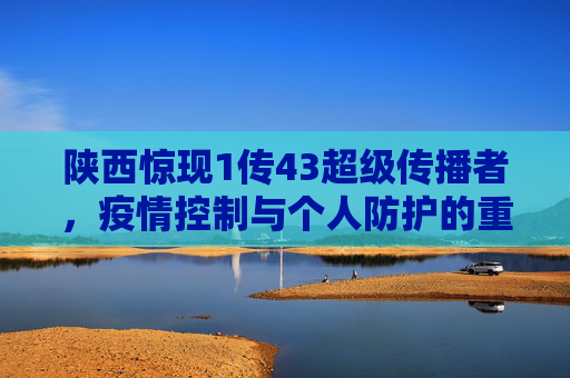 陕西惊现1传43超级传播者，疫情控制与个人防护的重要性,陕西出现1传43超级传播者