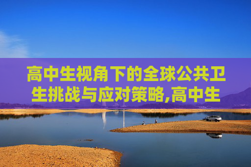 高中生视角下的全球公共卫生挑战与应对策略,高中生视角下的全球公共卫生挑战与应对策略