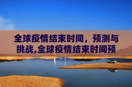 全球疫情结束时间，预测与挑战,全球疫情结束时间预测