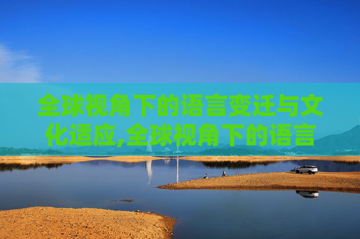 全球视角下的语言变迁与文化适应,全球视角下的语言变迁与文化适应