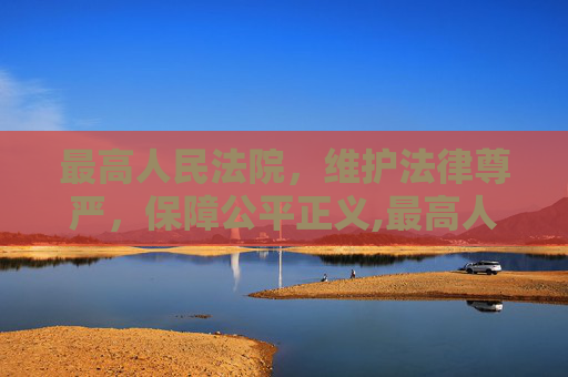 最高人民法院，维护法律尊严，保障公平正义,最高人民法院